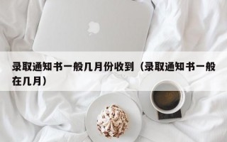 录取通知书一般几月份收到（录取通知书一般在几月）