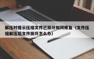 解压时提示压缩文件已损坏如何修复（文件压缩解压后文件损坏怎么办）