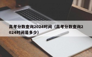 高考分数查询2024时间（高考分数查询2024时间是多少）