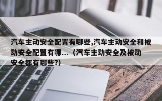 汽车主动安全配置有哪些,汽车主动安全和被动安全配置有哪...（汽车主动安全及被动安全都有哪些?）