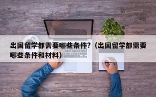 出国留学都需要哪些条件?（出国留学都需要哪些条件和材料）