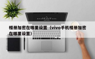 相册加密在哪里设置（vivo手机相册加密在哪里设置）