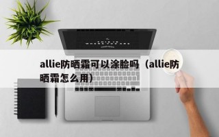 allie防晒霜可以涂脸吗（allie防晒霜怎么用）