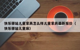 快乐驿站儿童家具怎么样儿童家具最新报价（快乐驿站儿童床）