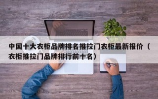 中国十大衣柜品牌排名推拉门衣柜最新报价（衣柜推拉门品牌排行前十名）