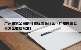 广州搬家公司的收费标准是什么（广州搬家公司怎么收费标准）