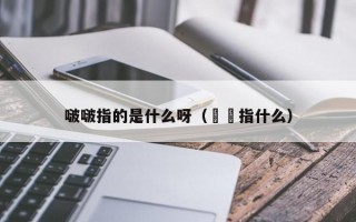 啵啵指的是什么呀（嫪毐指什么）