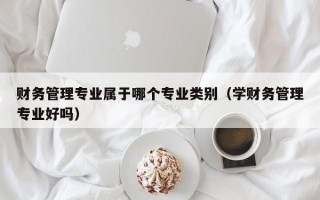 财务管理专业属于哪个专业类别（学财务管理专业好吗）