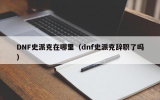 DNF史派克在哪里（dnf史派克辞职了吗）