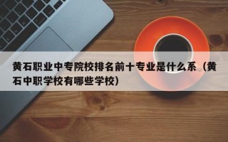 黄石职业中专院校排名前十专业是什么系（黄石中职学校有哪些学校）