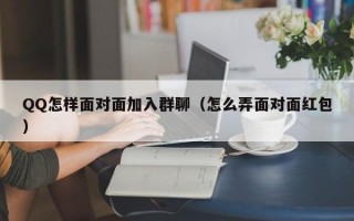 QQ怎样面对面加入群聊（怎么弄面对面红包）