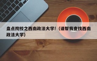 盘点院校之西南政法大学!（请帮我查找西南政法大学）