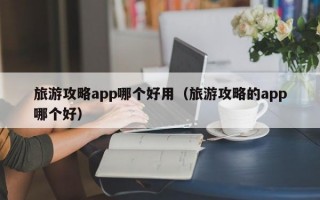 旅游攻略app哪个好用（旅游攻略的app哪个好）