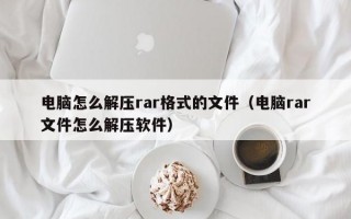 电脑怎么解压rar格式的文件（电脑rar文件怎么解压软件）