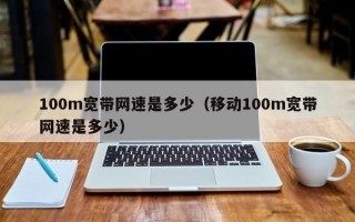 100m宽带网速是多少（移动100m宽带网速是多少）