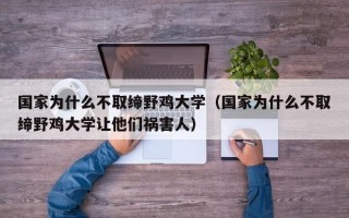 国家为什么不取缔野鸡大学（国家为什么不取缔野鸡大学让他们祸害人）