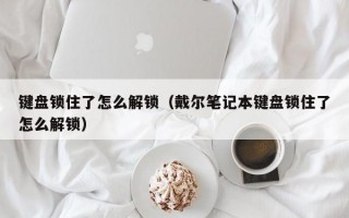 键盘锁住了怎么解锁（戴尔笔记本键盘锁住了怎么解锁）