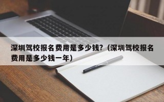 深圳驾校报名费用是多少钱?（深圳驾校报名费用是多少钱一年）