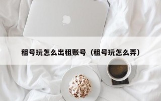 租号玩怎么出租账号（租号玩怎么弄）