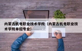 内蒙古机电职业技术学院（内蒙古机电职业技术学院单招专业）