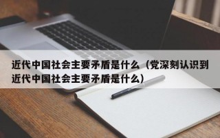 近代中国社会主要矛盾是什么（党深刻认识到近代中国社会主要矛盾是什么）