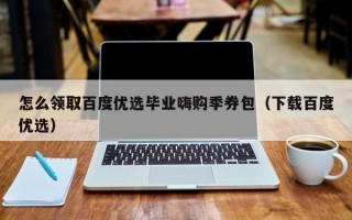 怎么领取百度优选毕业嗨购季券包（下载百度优选）