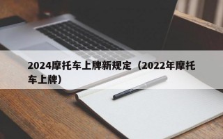 2024摩托车上牌新规定（2022年摩托车上牌）