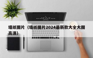 墙纸图片（墙纸图片2024最新款大全大图高清）