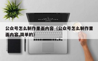 公众号怎么制作里面内容（公众号怎么制作里面内容,简单的）