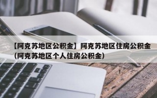 【阿克苏地区公积金】阿克苏地区住房公积金（阿克苏地区个人住房公积金）