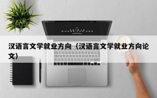 汉语言文学就业方向（汉语言文学就业方向论文）