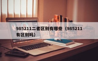 985211二者区别有哪些（985211有区别吗）