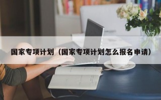 国家专项计划（国家专项计划怎么报名申请）