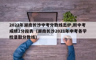 2022年湖南长沙中考分数线出炉,附中考成绩2分段表（湖南长沙2021年中考各学校录取分数线）