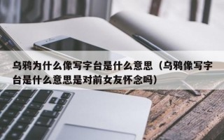 乌鸦为什么像写字台是什么意思（乌鸦像写字台是什么意思是对前女友怀念吗）