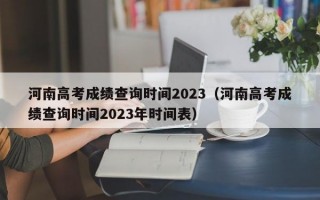 河南高考成绩查询时间2023（河南高考成绩查询时间2023年时间表）