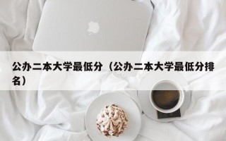 公办二本大学最低分（公办二本大学最低分排名）