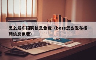 怎么发布招聘信息免费（boss怎么发布招聘信息免费）