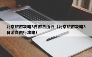 北京旅游攻略3日游自由行（北京旅游攻略3日游自由行攻略）