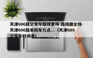 天津606路公交车路线查询-路线图全线-天津606路末班车几点...（天津609公交车时间表）