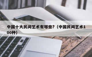 中国十大民间艺术有哪些?（中国民间艺术100种）