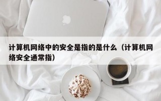 计算机网络中的安全是指的是什么（计算机网络安全通常指）