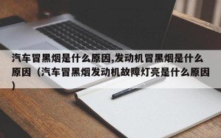 汽车冒黑烟是什么原因,发动机冒黑烟是什么原因（汽车冒黑烟发动机故障灯亮是什么原因）