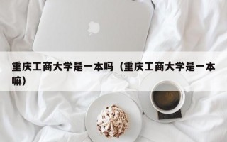 重庆工商大学是一本吗（重庆工商大学是一本嘛）