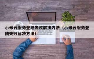 小米云服务登陆失败解决方法（小米云服务登陆失败解决方法）