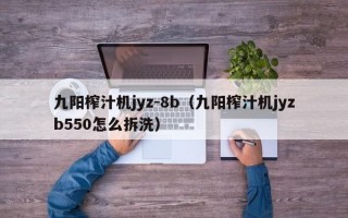 九阳榨汁机jyz-8b（九阳榨汁机jyzb550怎么拆洗）