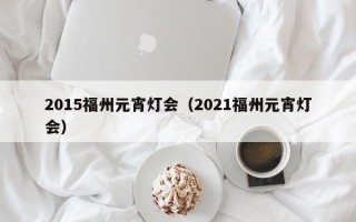 2015福州元宵灯会（2021福州元宵灯会）