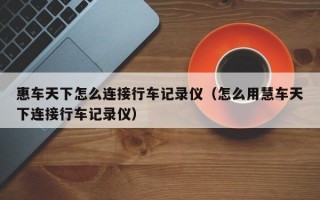 惠车天下怎么连接行车记录仪（怎么用慧车天下连接行车记录仪）