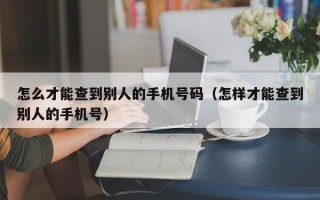 怎么才能查到别人的手机号码（怎样才能查到别人的手机号）