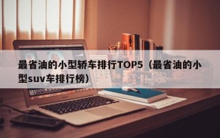 最省油的小型轿车排行TOP5（最省油的小型suv车排行榜）